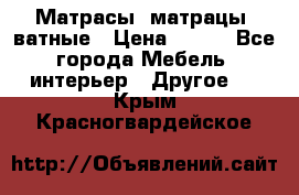 Матрасы (матрацы) ватные › Цена ­ 599 - Все города Мебель, интерьер » Другое   . Крым,Красногвардейское